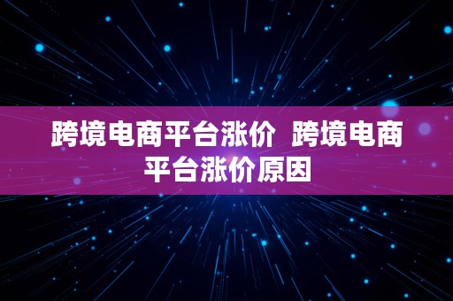 跨境电商平台涨价  跨境电商平台涨价原因