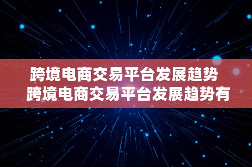 跨境电商交易平台发展趋势  跨境电商交易平台发展趋势有哪些