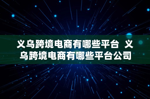 义乌跨境电商有哪些平台  义乌跨境电商有哪些平台公司