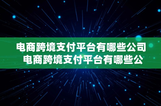 电商跨境支付平台有哪些公司  电商跨境支付平台有哪些公司