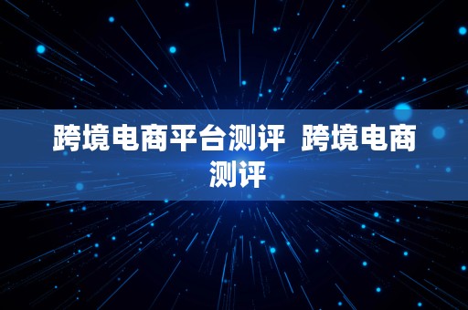 跨境电商平台测评  跨境电商 测评