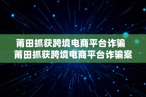 莆田抓获跨境电商平台诈骗  莆田抓获跨境电商平台诈骗案件