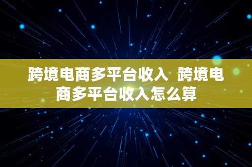 跨境电商多平台收入  跨境电商多平台收入怎么算