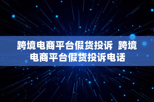 跨境电商平台假货投诉  跨境电商平台假货投诉电话