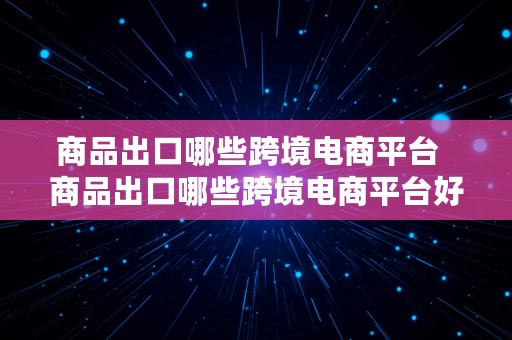 商品出口哪些跨境电商平台  商品出口哪些跨境电商平台好