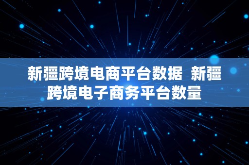 新疆跨境电商平台数据  新疆跨境电子商务平台数量