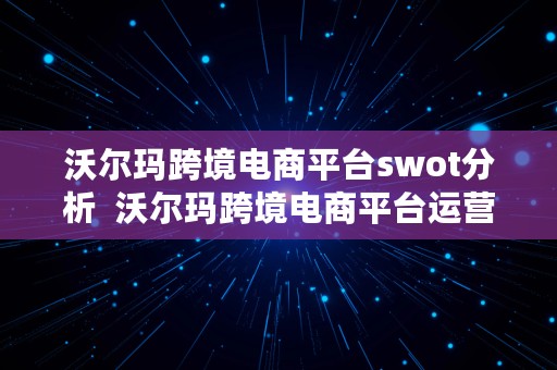 沃尔玛跨境电商平台swot分析  沃尔玛跨境电商平台运营模式