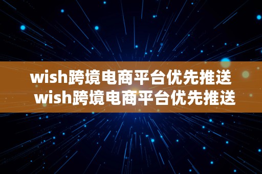 wish跨境电商平台优先推送  wish跨境电商平台优先推送什么