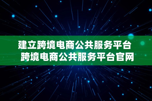 建立跨境电商公共服务平台  跨境电商公共服务平台官网