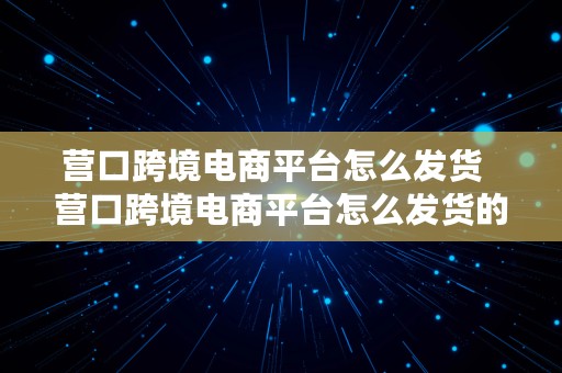 营口跨境电商平台怎么发货  营口跨境电商平台怎么发货的