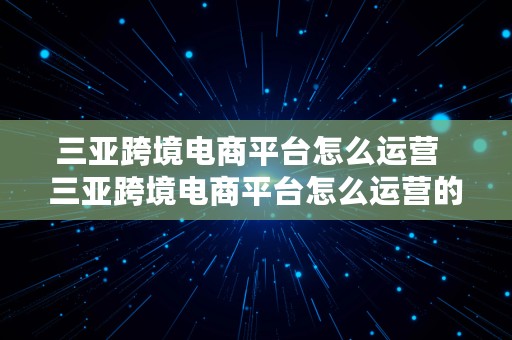 三亚跨境电商平台怎么运营  三亚跨境电商平台怎么运营的