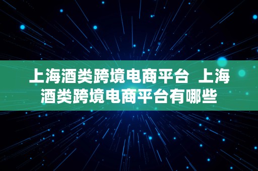 上海酒类跨境电商平台  上海酒类跨境电商平台有哪些