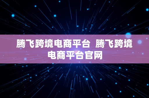 腾飞跨境电商平台  腾飞跨境电商平台官网