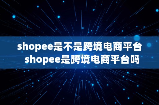 shopee是不是跨境电商平台  shopee是跨境电商平台吗