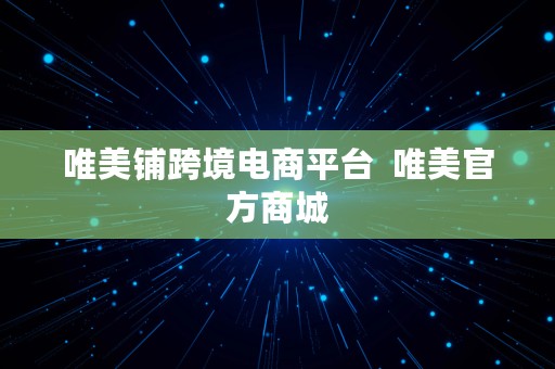 唯美铺跨境电商平台  唯美官方商城