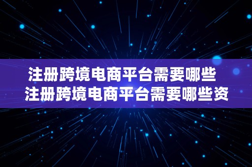 注册跨境电商平台需要哪些  注册跨境电商平台需要哪些资料