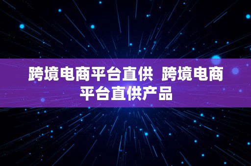 跨境电商平台直供  跨境电商平台直供产品