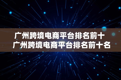 广州跨境电商平台排名前十  广州跨境电商平台排名前十名