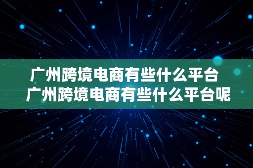 广州跨境电商有些什么平台  广州跨境电商有些什么平台呢