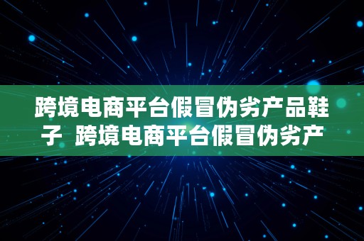 跨境电商平台假冒伪劣产品鞋子  跨境电商平台假冒伪劣产品鞋子怎么处罚