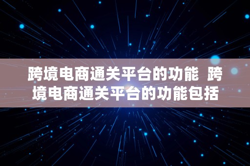 跨境电商通关平台的功能  跨境电商通关平台的功能包括