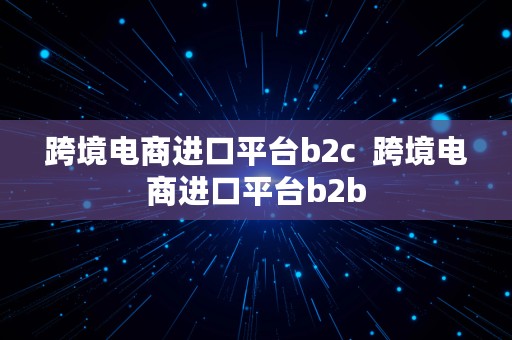 跨境电商进口平台b2c  跨境电商进口平台b2b