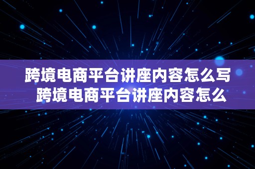 跨境电商平台讲座内容怎么写  跨境电商平台讲座内容怎么写的