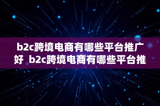 b2c跨境电商有哪些平台推广好  b2c跨境电商有哪些平台推广好做