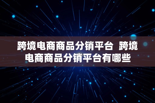 跨境电商商品分销平台  跨境电商商品分销平台有哪些