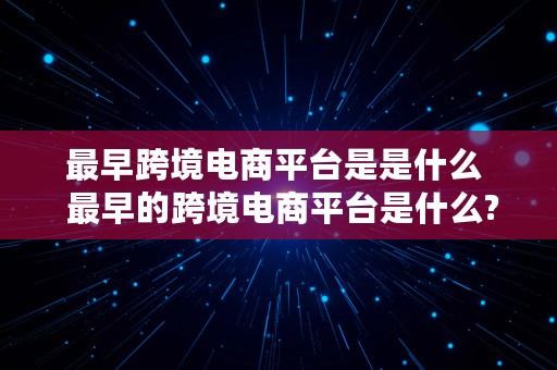 最早跨境电商平台是是什么  最早的跨境电商平台是什么?