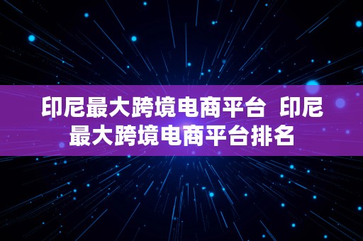 印尼最大跨境电商平台  印尼最大跨境电商平台排名