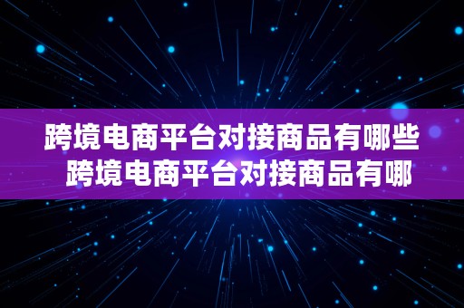 跨境电商平台对接商品有哪些  跨境电商平台对接商品有哪些类型