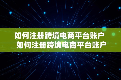 如何注册跨境电商平台账户  如何注册跨境电商平台账户