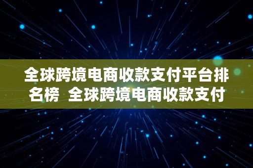 全球跨境电商收款支付平台排名榜  全球跨境电商收款支付平台排名榜最新