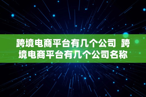 跨境电商平台有几个公司  跨境电商平台有几个公司名称