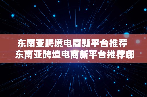 东南亚跨境电商新平台推荐  东南亚跨境电商新平台推荐哪个