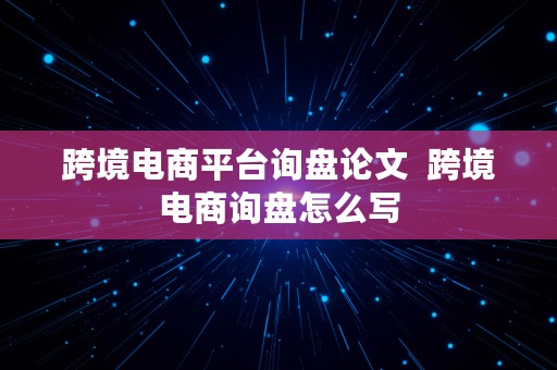 跨境电商平台询盘论文  跨境电商询盘怎么写