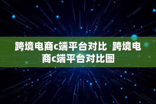 跨境电商c端平台对比  跨境电商c端平台对比图