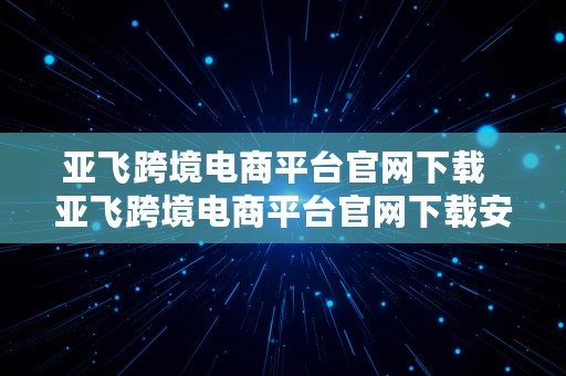 亚飞跨境电商平台官网下载  亚飞跨境电商平台官网下载安装