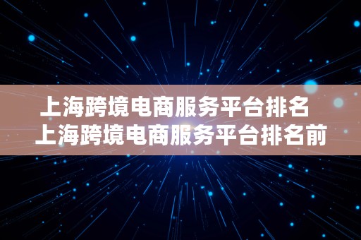 上海跨境电商服务平台排名  上海跨境电商服务平台排名前十