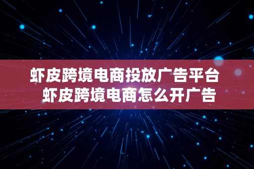 虾皮跨境电商投放广告平台  虾皮跨境电商怎么开广告