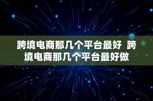 跨境电商那几个平台最好  跨境电商那几个平台最好做