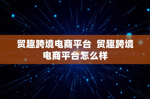 贸趣跨境电商平台  贸趣跨境电商平台怎么样