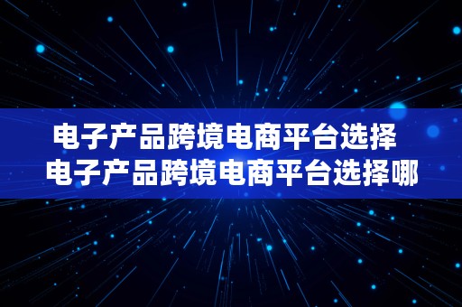 电子产品跨境电商平台选择  电子产品跨境电商平台选择哪个