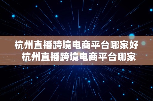 杭州直播跨境电商平台哪家好  杭州直播跨境电商平台哪家好一点