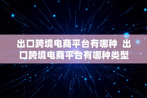 出口跨境电商平台有哪种  出口跨境电商平台有哪种类型