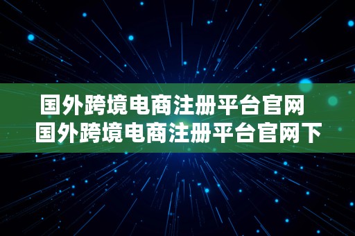 国外跨境电商注册平台官网  国外跨境电商注册平台官网下载