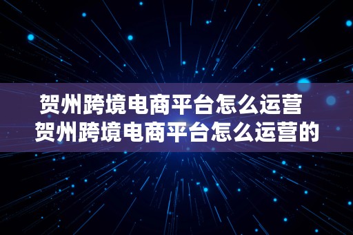 贺州跨境电商平台怎么运营  贺州跨境电商平台怎么运营的