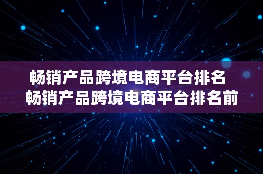 畅销产品跨境电商平台排名  畅销产品跨境电商平台排名前十