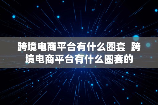 跨境电商平台有什么圈套  跨境电商平台有什么圈套的